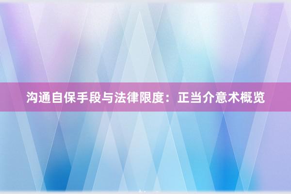 沟通自保手段与法律限度：正当介意术概览